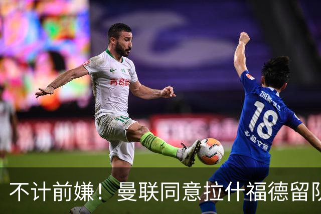 不计前嫌！曼联同意拉什福德留队参赛，新赛季将身披14号！