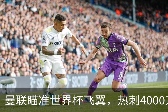 曼联瞄准世界杯飞翼，热刺4000万镑标价，后防补强又盯上英格兰国脚