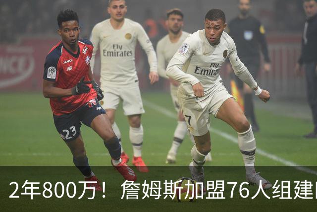 2年800万！詹姆斯加盟76人组建四巨头争冠 第二年球员选项